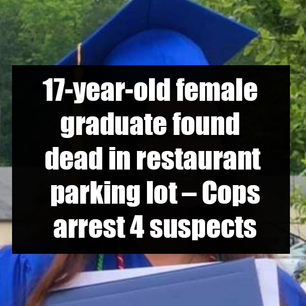 17-year-old female graduate found dead in restaurant parking lot – Cops arrest 4 suspects
