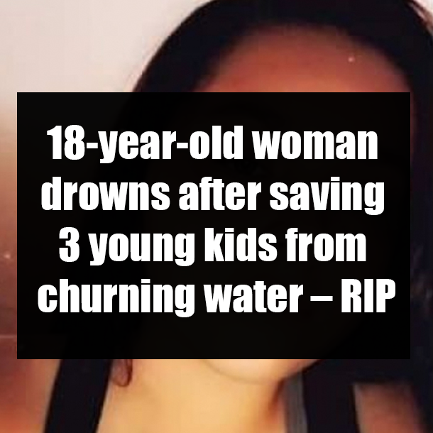 18-year-old woman drowns after saving 3 young kids from churning water – RIP