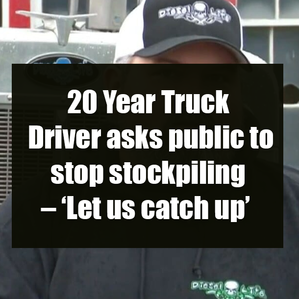 20 Year Truck Driver asks public to stop stockpiling – ‘Let us catch up’