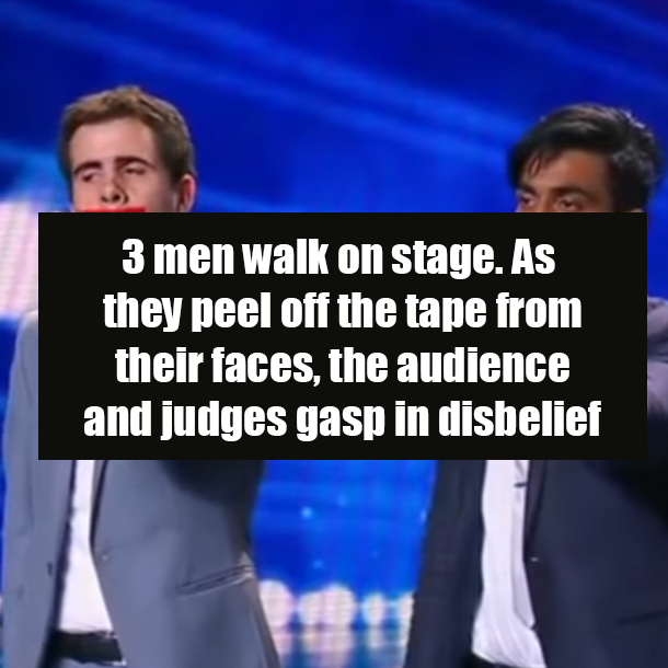 3 men walk on stage. As they peel off the tape from their faces, the audience and judges gasp in disbelief