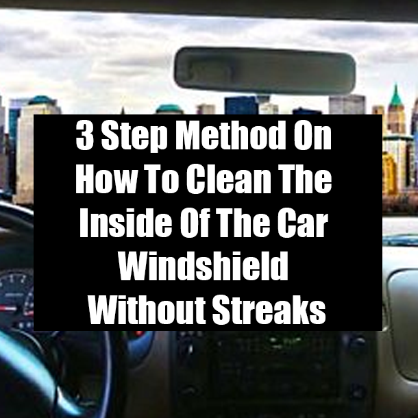 3 Step Method On How To Clean The Inside Of The Car Windshield Without Streaks