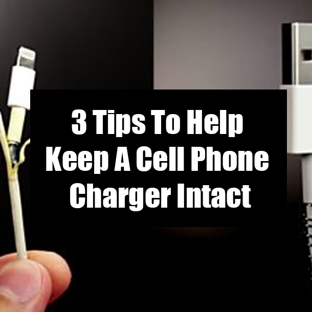 3 Tips To Help Keep A Cell Phone Charger Intact