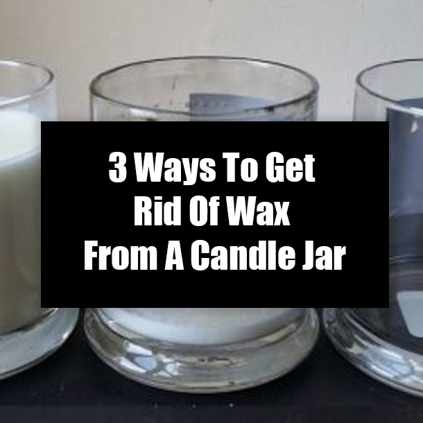 3 Ways To Get Rid Of Wax From A Candle Jar