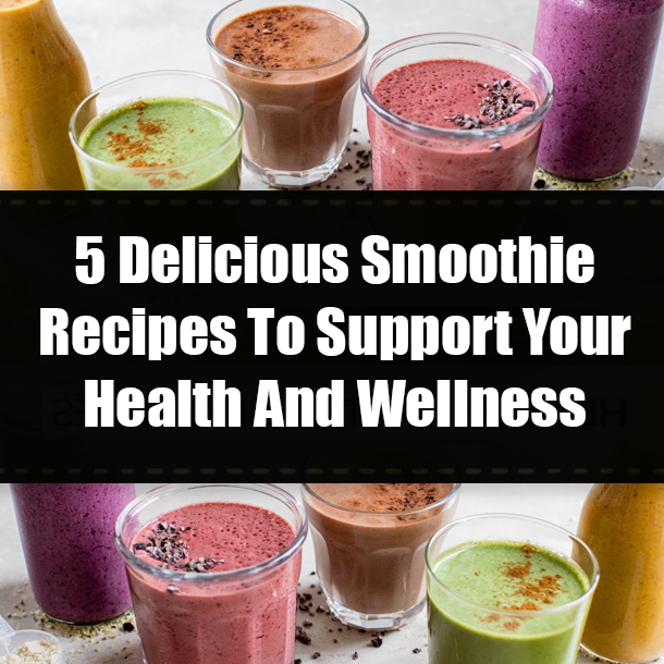 5 Delicious Smoothie Recipes To Support Your Health And Wellness