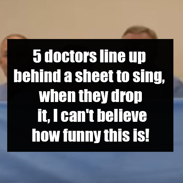 5 doctors line up behind a sheet to sing, when they drop it, I can't believe how funny this is!