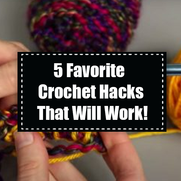 5 Favorite Crochet Hacks That Will Work!