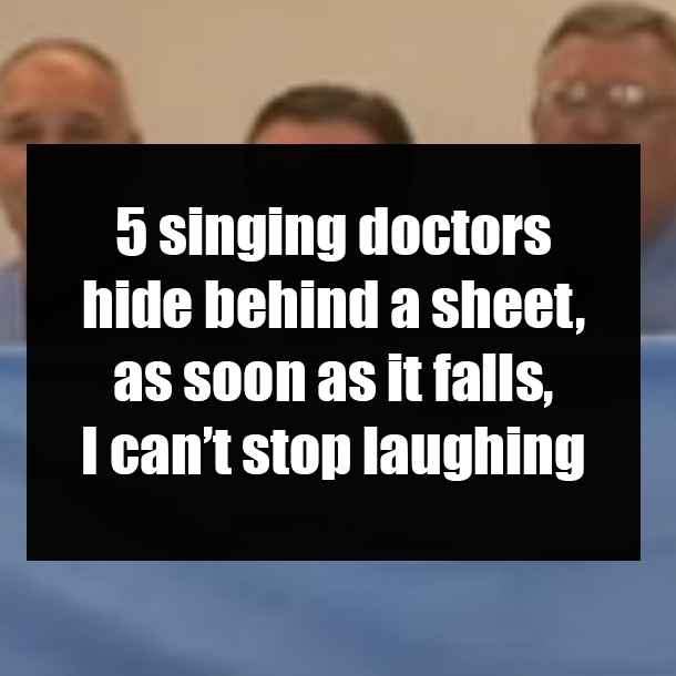 5 singing doctors hide behind a sheet, as soon as it falls, I can’t stop laughing
