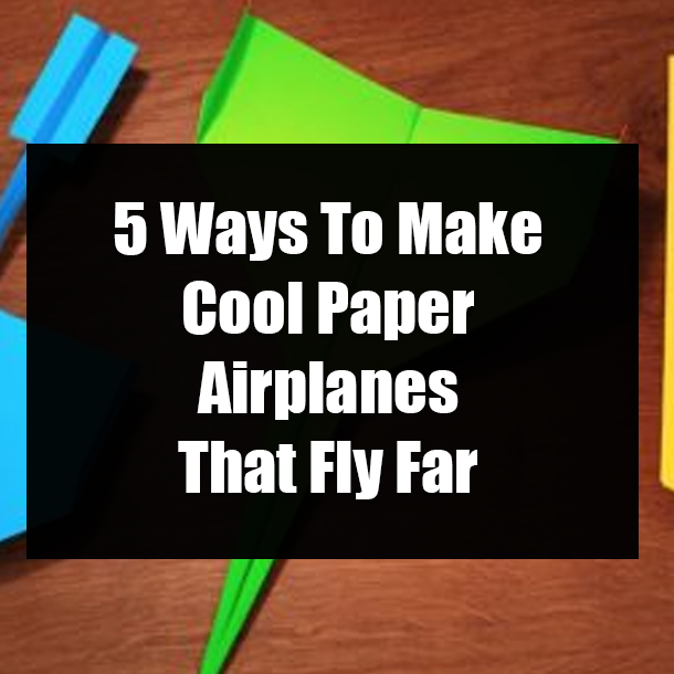 5 Ways To Make Cool Paper Airplanes That Fly Far