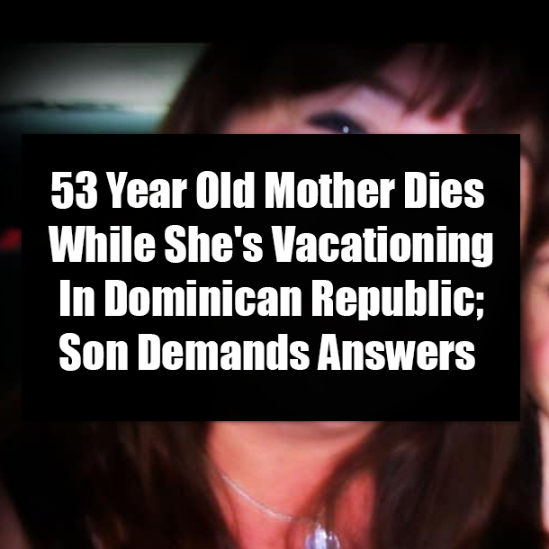 53 Year Old Mother Dies While She's Vacationing In Dominican Republic; Son Demands Answers