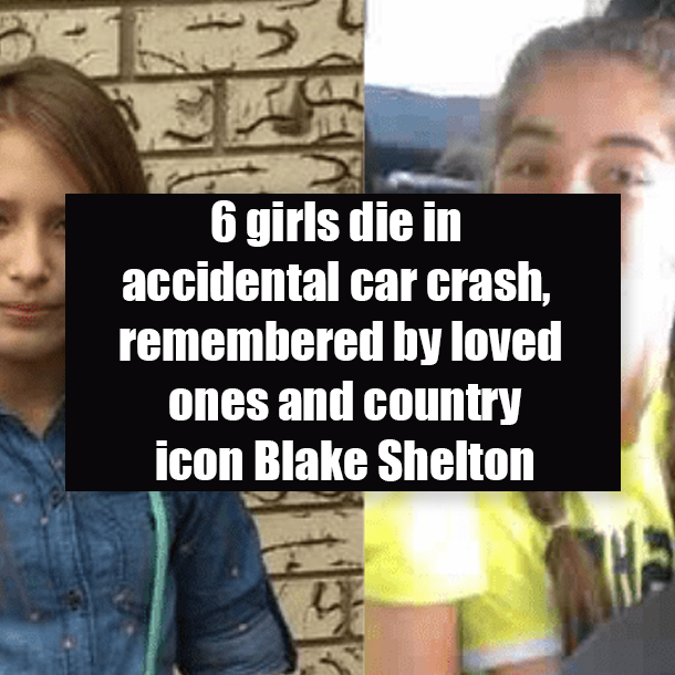 6 girls die in accidental car crash, remembered by loved ones and country icon Blake Shelton