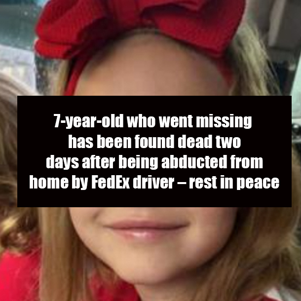 7-year-old who went missing has been found dead two days after being abducted from home by FedEx driver – rest in peace