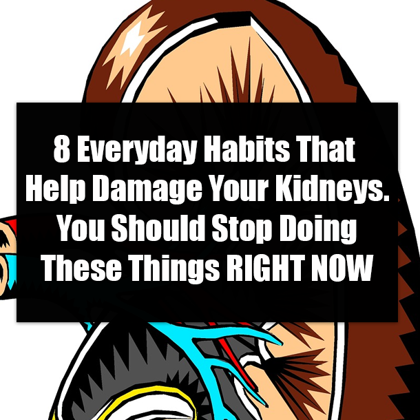 8 Everyday Habits That Help Damage Your Kidneys. You Should Stop Doing These Things RIGHT NOW