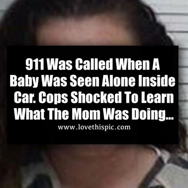 911 Was Called When A Baby Was Seen Alone Inside  Car. Cops Shocked To Learn What The Mom Was Doing...