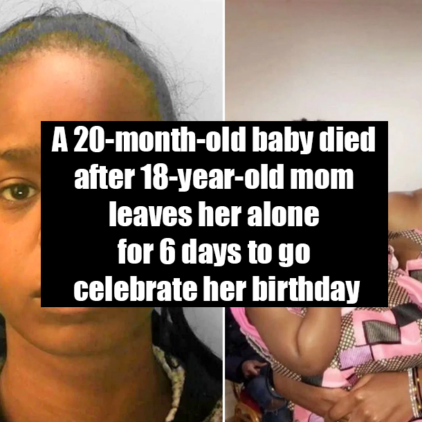 A 20-month-old baby died after 18-year-old mom leaves her alone for 6 days to go celebrate her birthday