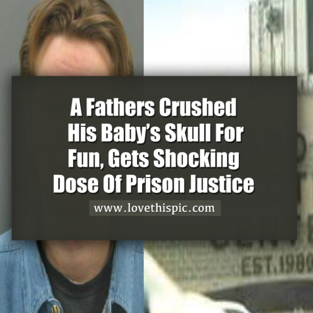 A Fathers Crushed His Baby’s Skull For Fun, Gets Shocking Dose Of Prison Justice