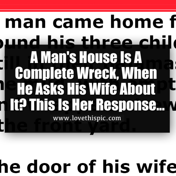 A Man's House Is A Complete Wreck, When He Asks His Wife About It? This Is Her Response...