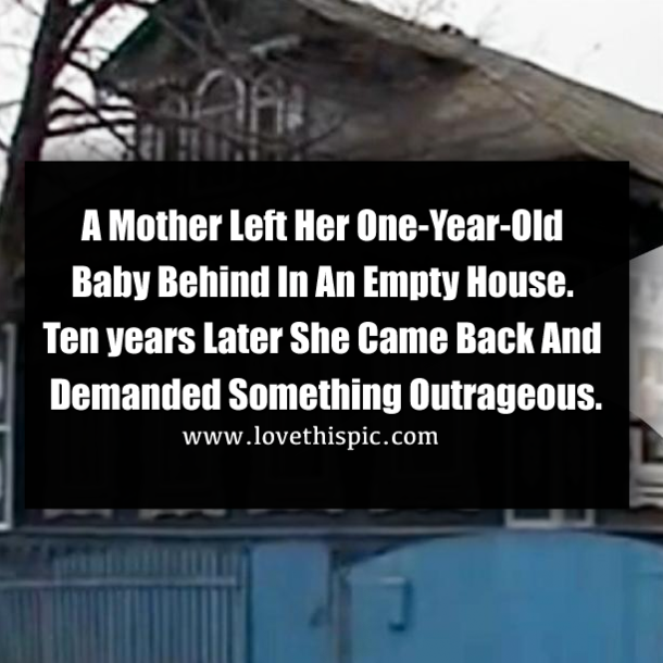A Mother Left Her One-Year-Old Baby Behind In An Empty House. Ten Years Later She Came Back And Demanded Something Outrageous.