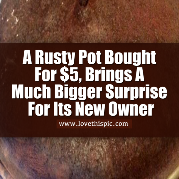 A Rusty Pot Bought For $5, Brings A Much Bigger Surprise For Its New Owner