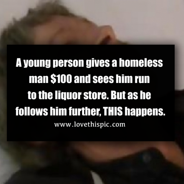 A young person gives a homeless man $100 and sees him run to the liquor store. But as he follows him further, THIS happens.