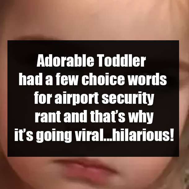 Adorable Toddler had a few choice words for airport security rant and that’s why it’s going viral...hilarious!