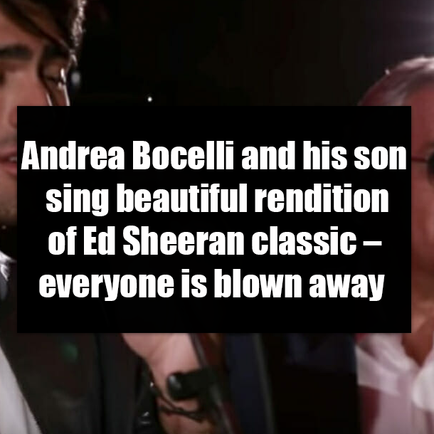 Andrea Bocelli and his son sing beautiful rendition of Ed Sheeran classic – everyone is blown away