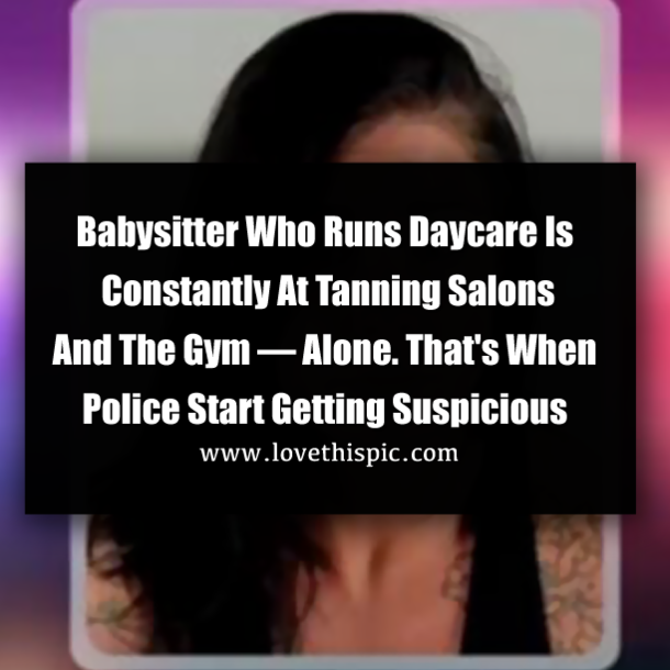 Babysitter Who Runs Daycare Is Constantly At Tanning Salons And The Gym — Alone. That's When Police Start Getting Suspicious
