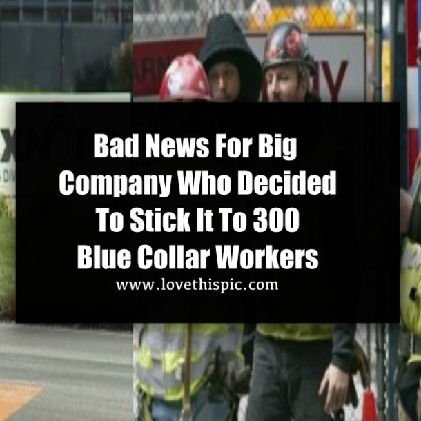 Bad News For Big Company Who Decided To Stick It To 300 Blue Collar Workers