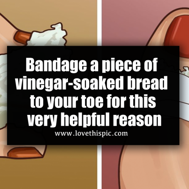 Bandage a piece of vinegar-soaked bread to your toe for this very helpful reason