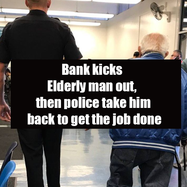 Bank kicks Elderly man out, then police take him back to get the job done