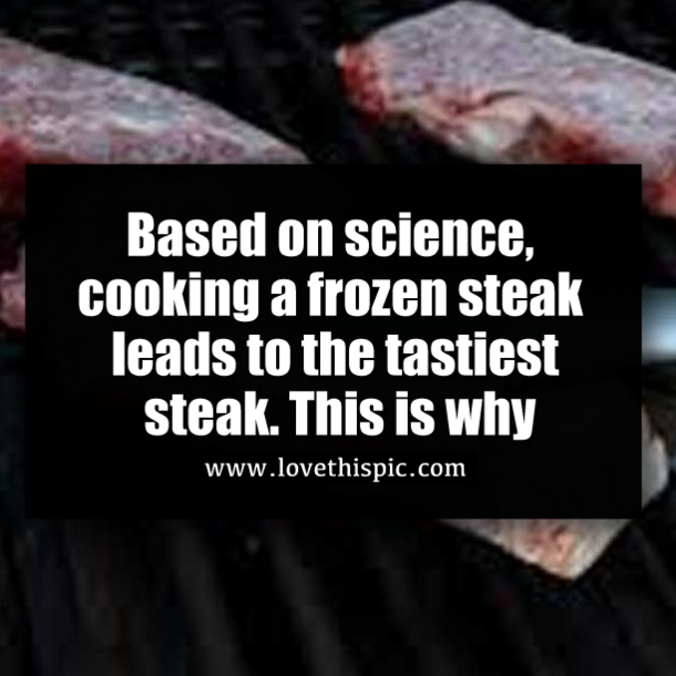 Based on science, cooking a frozen steak leads to the tastiest steak. This is why