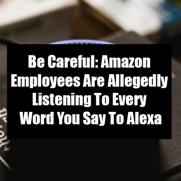 Be Careful: Amazon Employees Are Allegedly Listening To Every Word You Say To Alexa