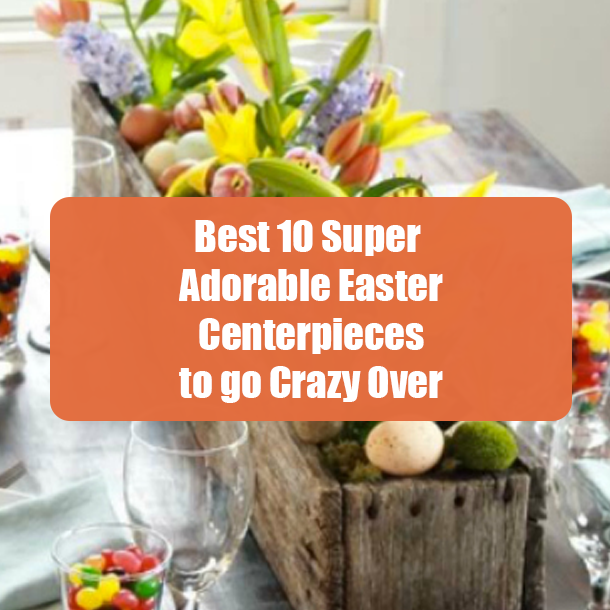 Best 10 Super Adorable Easter Centerpieces to go Crazy Over