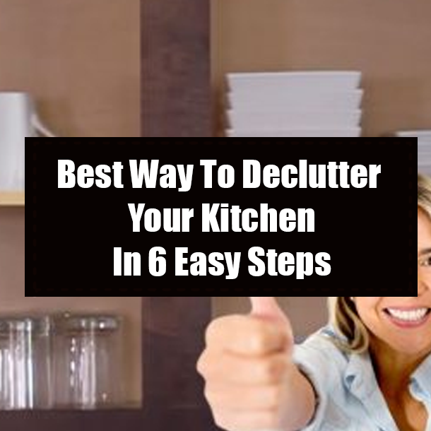 Best Way To Declutter Your Kitchen In 6 Easy Steps