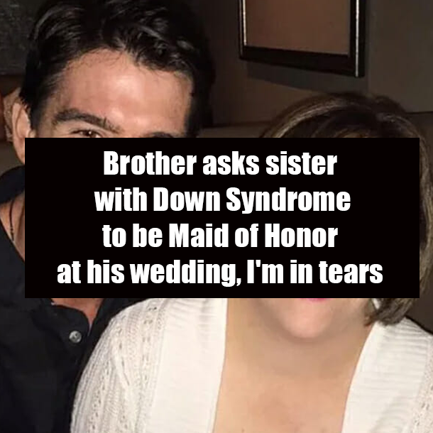 Brother asks sister with Down Syndrome to be Maid of Honor at his wedding, I'm in tears