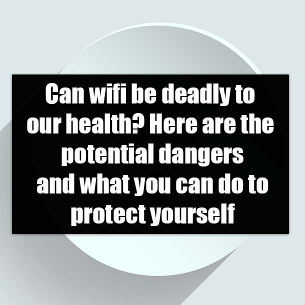 Can wifi be deadly to our health? Here are the potential dangers and what you can do to protect yourself