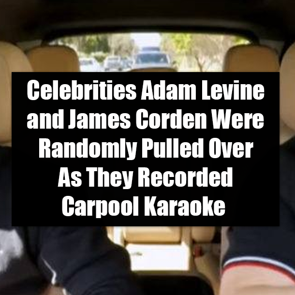 Celebrities Adam Levine and James Corden Were Randomly Pulled Over As They Recorded Carpool Karaoke
