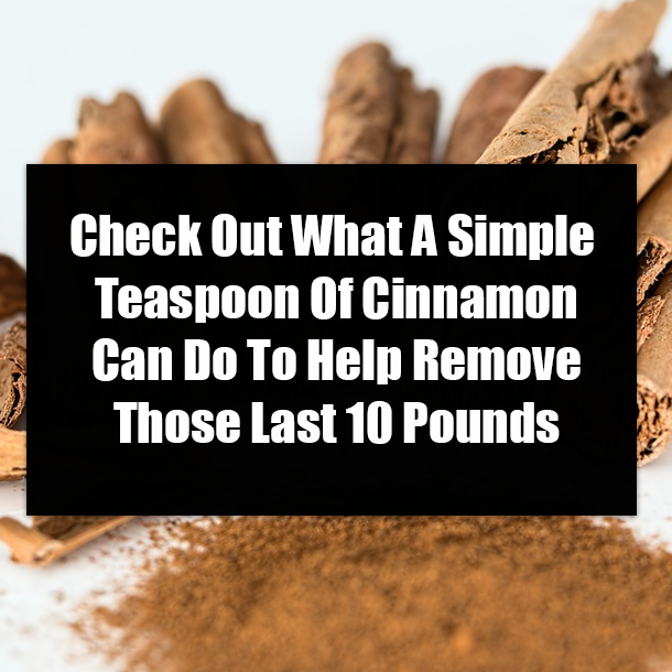 Check Out What A Simple Teaspoon Of Cinnamon Can Do To Help Remove Those Last 10 Pounds