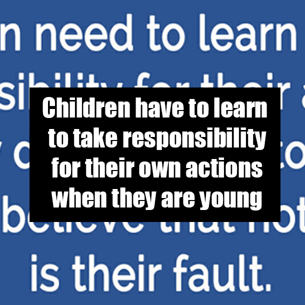 Children have to learn to take responsibility for their own actions when they are young