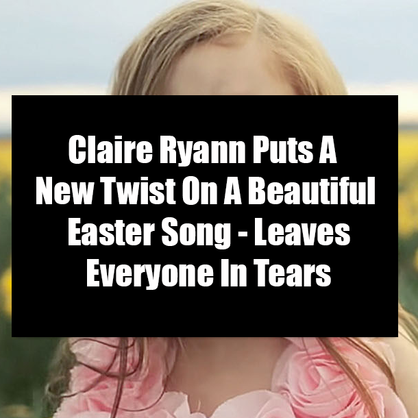 Claire Ryann Puts A New Twist On A Beautiful Easter Song - Leaves Everyone In Tears