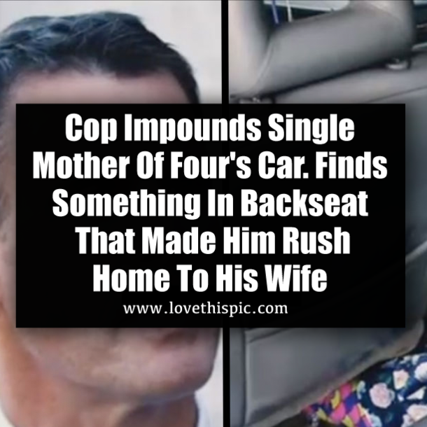 Cop Impounds Single Mother Of Four's Car. Finds  Something In Backseat That Made Him Rush Home To His Wife