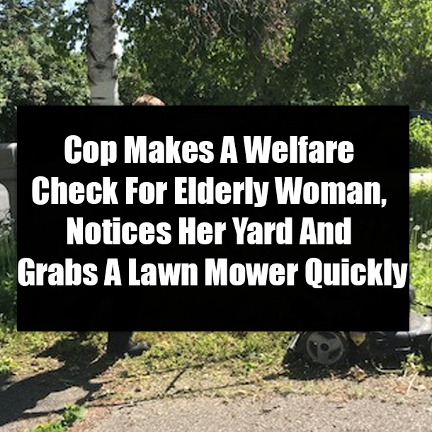 Cop Makes A Welfare Check For Elderly Woman, Notices Her Yard And Grabs A Lawn Mower Quickly