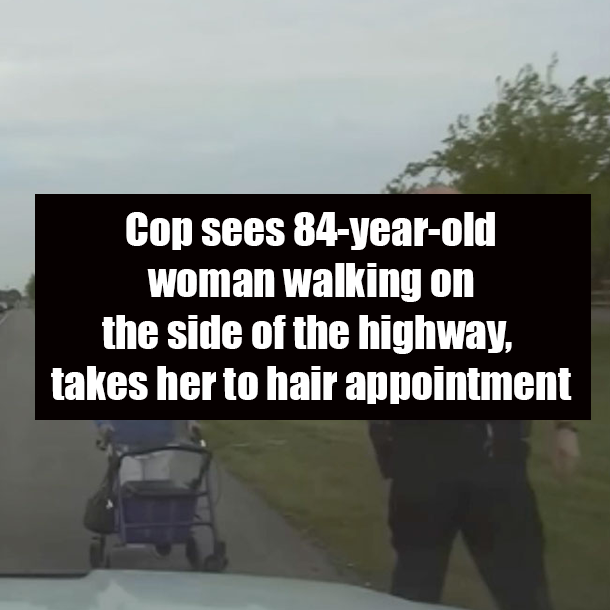 Cop sees 84-year-old woman walking on the side of the highway, takes her to hair appointment
