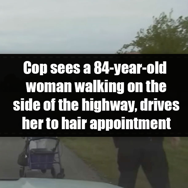 Cop sees a 84-year-old woman walking on the side of the highway, drives her to hair appointment