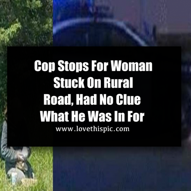 Cop Stops For Woman Stuck On Rural Road, Had No Clue What He Was In For