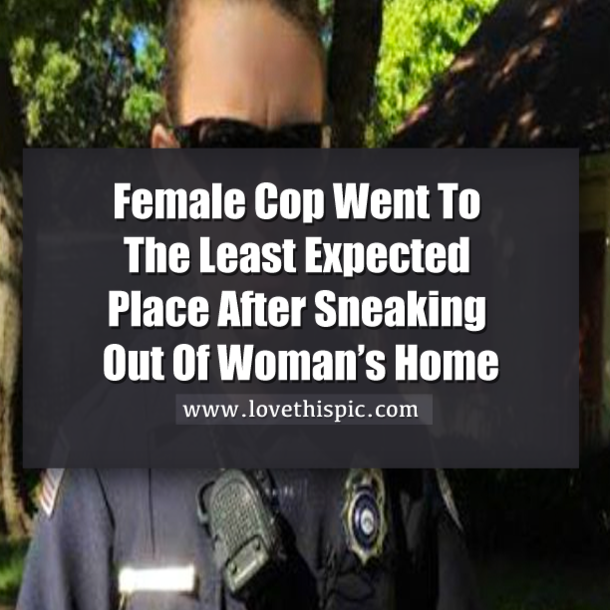 Cop Went To The Least Expected Place After Sneaking Out Of A Woman’s Home