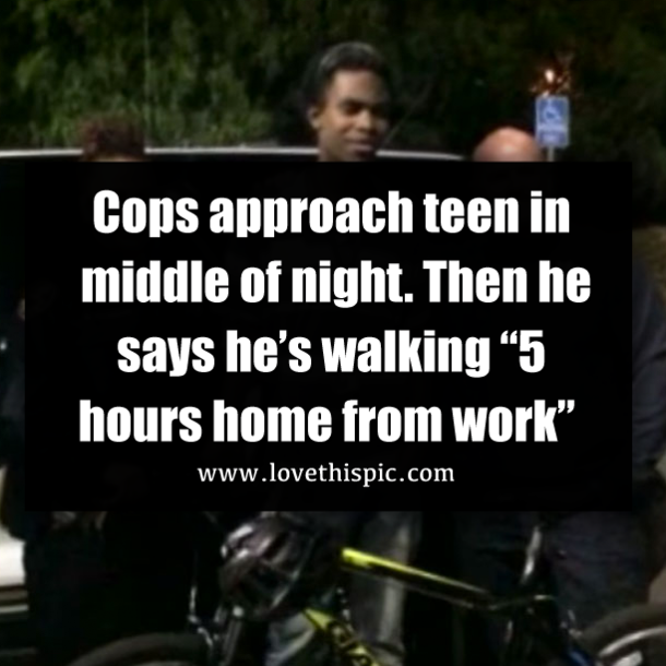 Cops approach teen in middle of night. Then he says he’s walking “5 hours home from work”