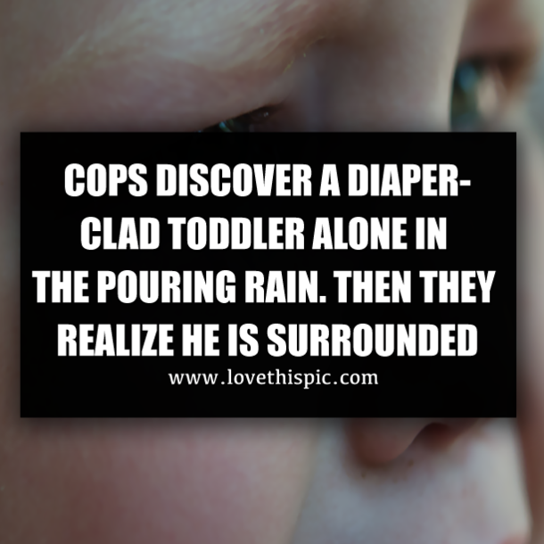 COPS DISCOVER A DIAPER-CLAD TODDLER ALONE IN THE POURING RAIN. THEN THEY REALIZE HE IS SURROUNDED