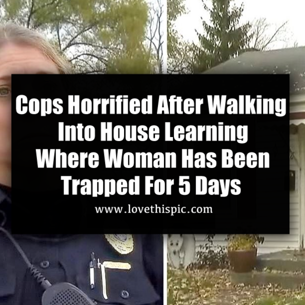 Cops Horrified After Walking Into House Learning Where Woman Has Been Trapped For 5 Days