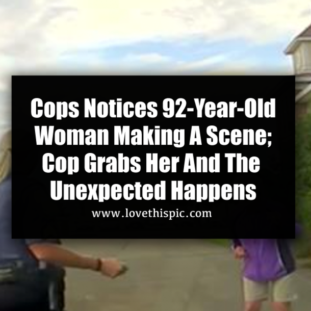 Cops Notices 92-Year-Old Woman Making A Scene; Cop Grabs Her And The Unexpected Happens
