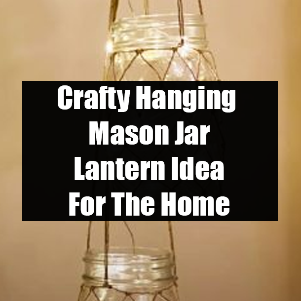 Crafty Hanging Mason Jar Lantern Idea For The Home